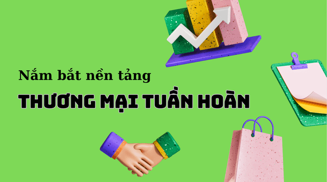 Khái niệm " Thương Mại Tuần Hoàn " : Kết nối Thương Mại và Dịch Vụ, mở rộng thị trường và tối ưu chuỗi cung ứng